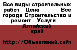 Все виды строительных работ › Цена ­ 1 000 - Все города Строительство и ремонт » Услуги   . Алтайский край